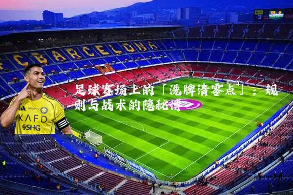 足球赛场上的「洗牌清零点」:规则与战术的隐秘博弈