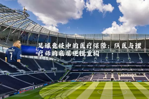 足球竞技中的医疗保障:队医与理疗师的底层逻辑重构