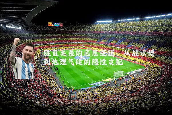 胜负关系的底层逻辑：从战术博弈到地理气候的隐性支配