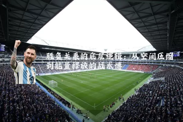 胜负关系的底层逻辑:从空间压缩到能量释放的战术博弈