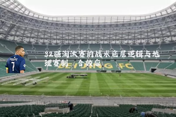 32强淘汰赛的战术底层逻辑与地理赛制耦合效应