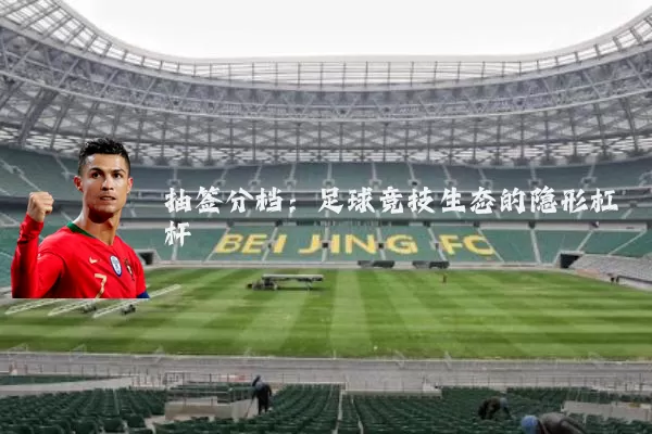 抽签分档:足球竞技生态的隐形杠杆