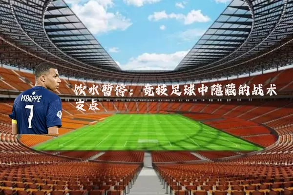 饮水暂停：竞技足球中隐藏的战术支点