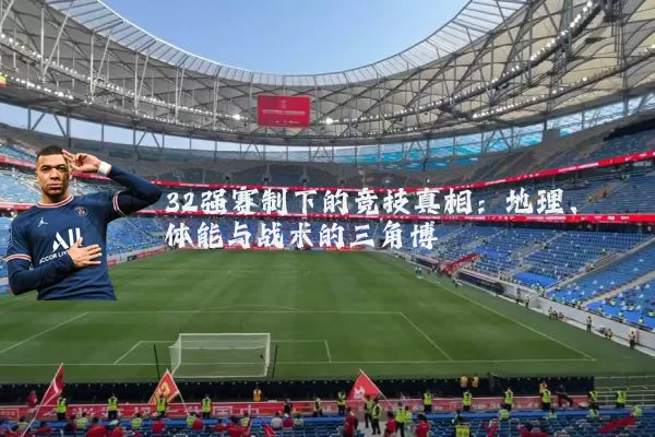 32强赛制下的竞技真相:地理、体能与战术的三角博弈