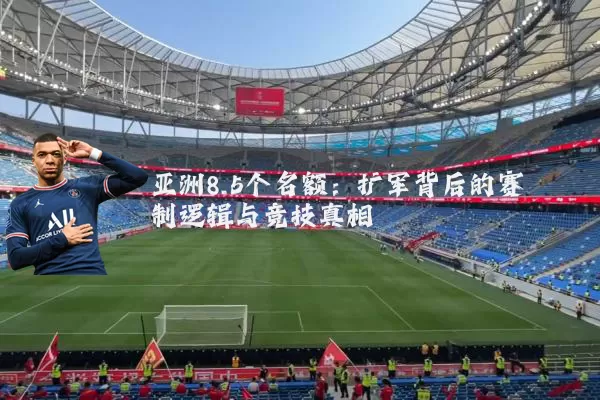 亚洲8.5个名额:扩军背后的赛制逻辑与竞技真相