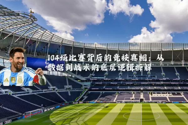 104场比赛背后的竞技真相：从数据到战术的底层逻辑拆解