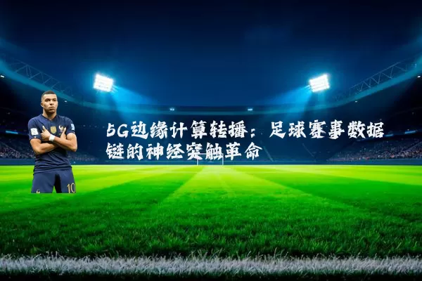 5G边缘计算转播：足球赛事数据链的神经突触革命