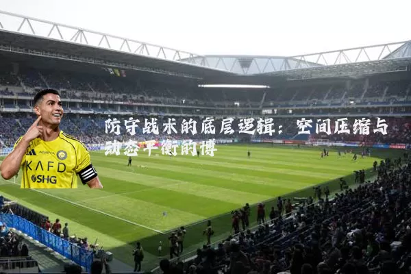 防守战术的底层逻辑：空间压缩与动态平衡的博弈